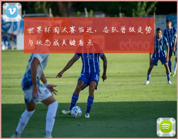 世界杯淘汰赛临近，各队晋级走势与状态成关键看点