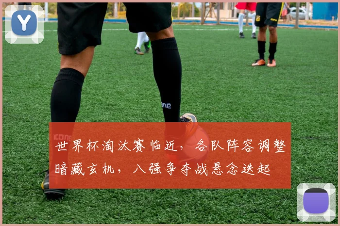 世界杯淘汰赛临近，各队阵容调整暗藏玄机，八强争夺战悬念迭起