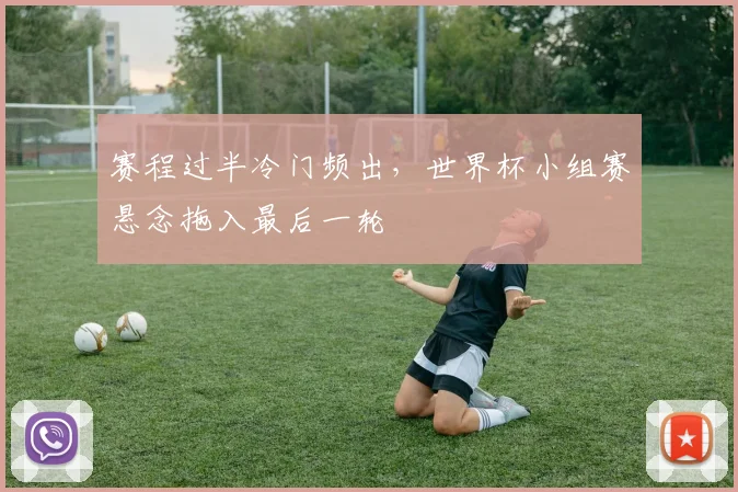 赛程过半冷门频出，世界杯小组赛悬念拖入最后一轮