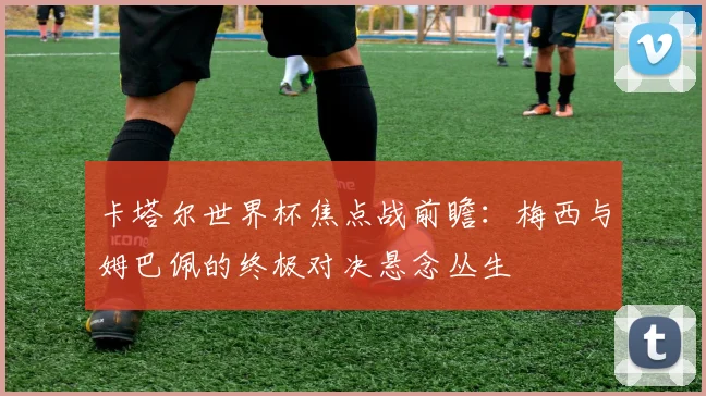 卡塔尔世界杯焦点战前瞻：梅西与姆巴佩的终极对决悬念丛生