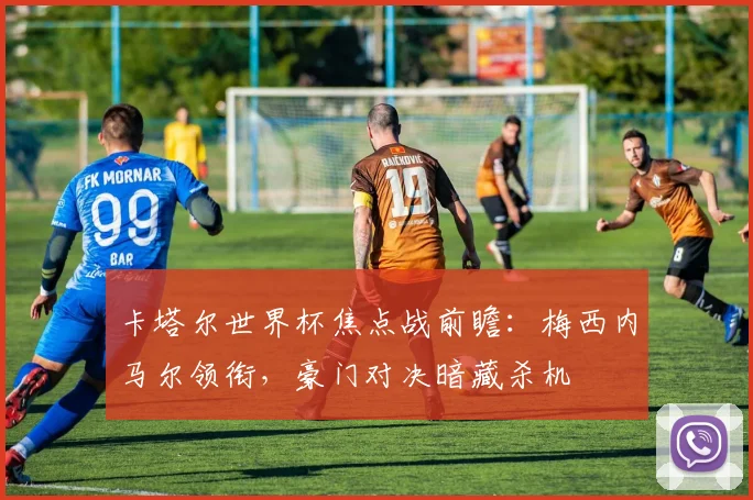 卡塔尔世界杯焦点战前瞻：梅西内马尔领衔，豪门对决暗藏杀机