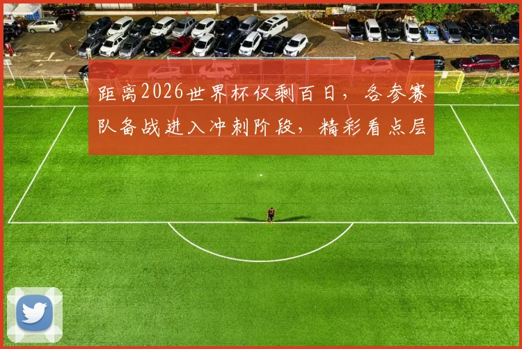距离2026世界杯仅剩百日，各参赛队备战进入冲刺阶段，精彩看点层出不穷