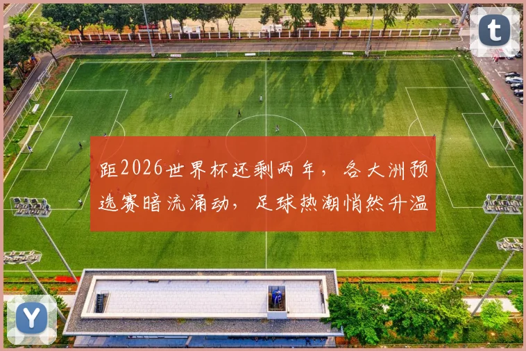 距2026世界杯还剩两年，各大洲预选赛暗流涌动，足球热潮悄然升温