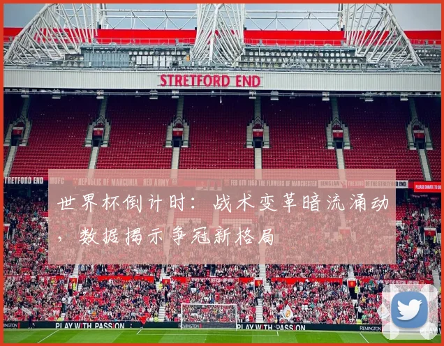世界杯倒计时：战术变革暗流涌动，数据揭示争冠新格局