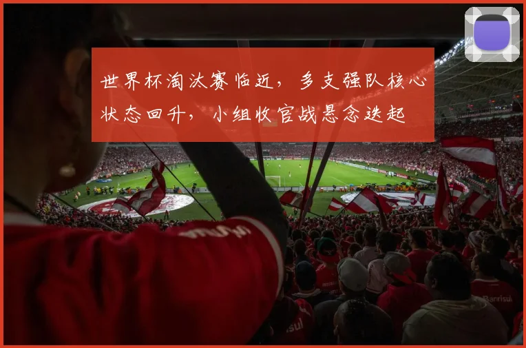世界杯淘汰赛临近，多支强队核心状态回升，小组收官战悬念迭起