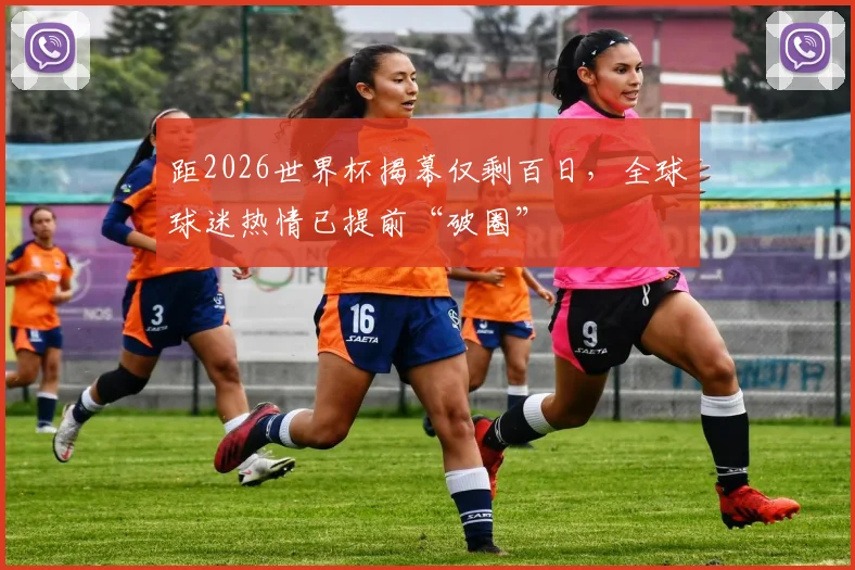 距2026世界杯揭幕仅剩百日，全球球迷热情已提前“破圈”